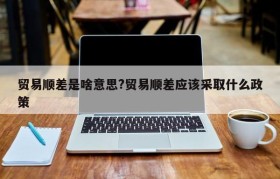 贸易顺差是啥意思?贸易顺差应该采取什么政策