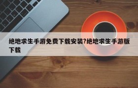 绝地求生手游免费下载安装?绝地求生手游版下载
