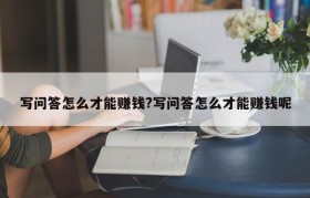写问答怎么才能赚钱?写问答怎么才能赚钱呢
