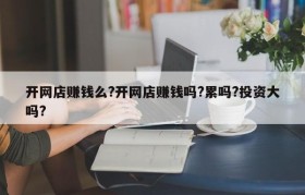 开网店赚钱么?开网店赚钱吗?累吗?投资大吗?